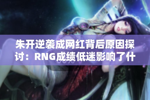 朱开逆袭成网红背后原因探讨：RNG成绩低迷影响了什么