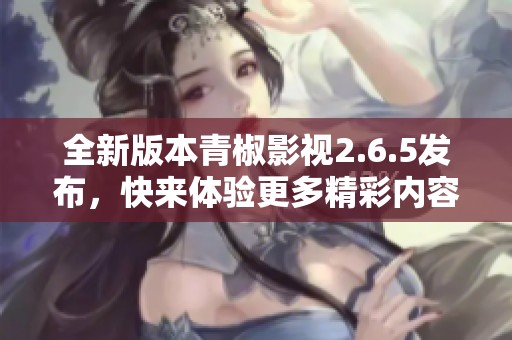全新版本青椒影视2.6.5发布，快来体验更多精彩内容！