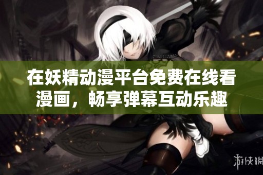 在妖精动漫平台免费在线看漫画，畅享弹幕互动乐趣