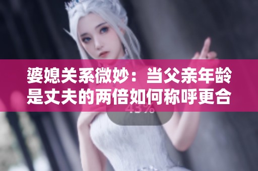 婆媳关系微妙：当父亲年龄是丈夫的两倍如何称呼更合适