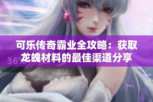 可乐传奇霸业全攻略：获取龙魄材料的最佳渠道分享