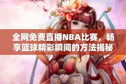 全网免费直播NBA比赛，畅享篮球精彩瞬间的方法揭秘