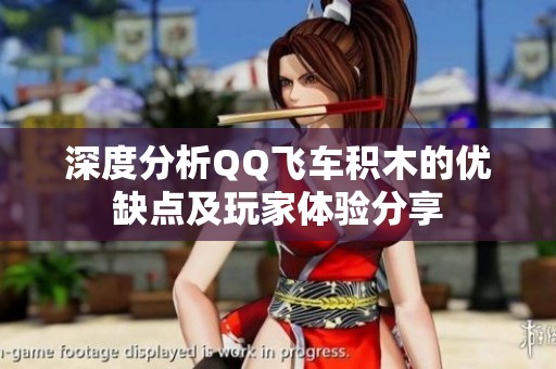 深度分析QQ飞车积木的优缺点及玩家体验分享
