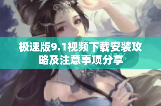 极速版9.1视频下载安装攻略及注意事项分享