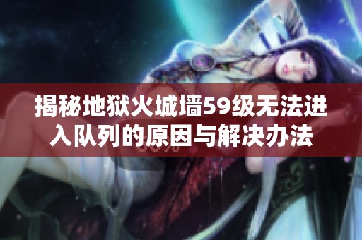 揭秘地狱火城墙59级无法进入队列的原因与解决办法