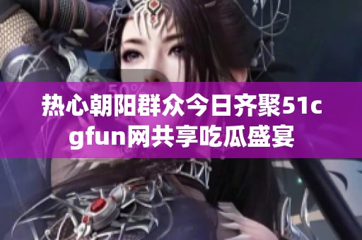 热心朝阳群众今日齐聚51cgfun网共享吃瓜盛宴