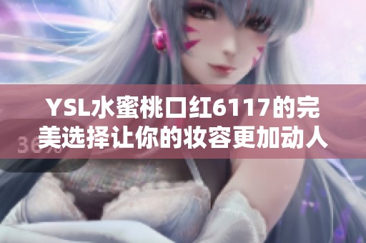 YSL水蜜桃口红6117的完美选择让你的妆容更加动人魅力