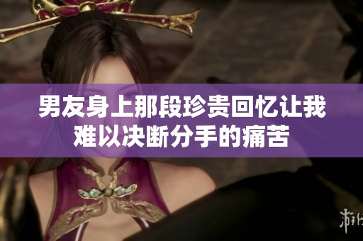男友身上那段珍贵回忆让我难以决断分手的痛苦