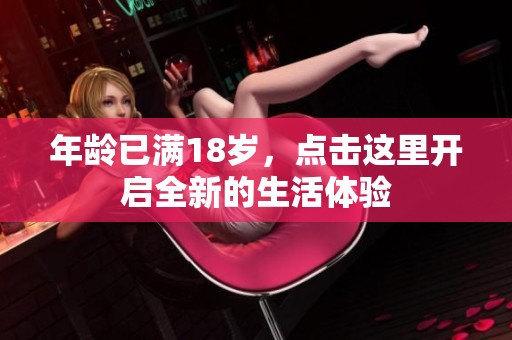 年龄已满18岁，点击这里开启全新的生活体验