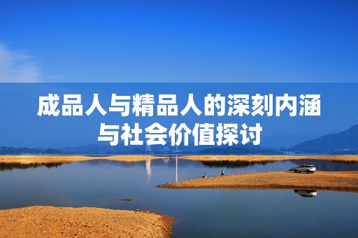 成品人与精品人的深刻内涵与社会价值探讨