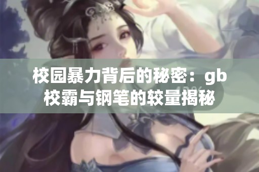 校园暴力背后的秘密：gb校霸与钢笔的较量揭秘