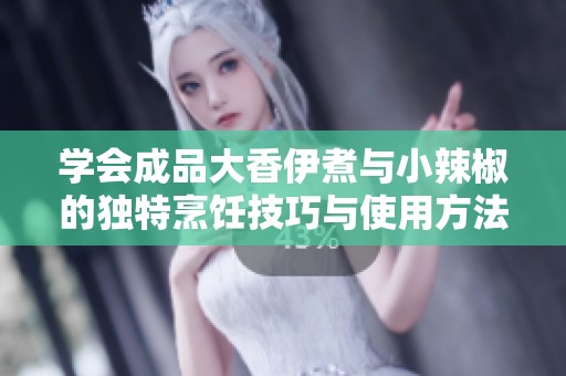 学会成品大香伊煮与小辣椒的独特烹饪技巧与使用方法