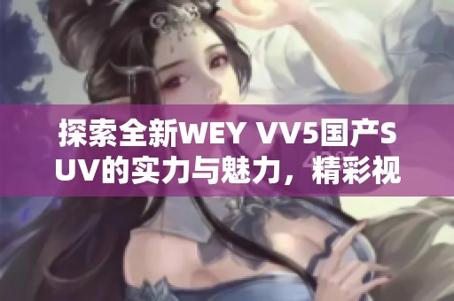 探索全新WEY VV5国产SUV的实力与魅力，精彩视频抢先看