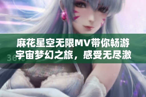 麻花星空无限MV带你畅游宇宙梦幻之旅，感受无尽激情