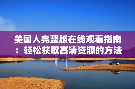 美国人完整版在线观看指南：轻松获取高清资源的方法