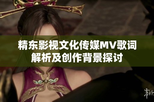 精东影视文化传媒MV歌词解析及创作背景探讨