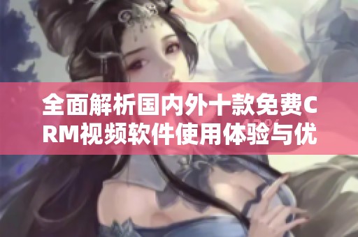 全面解析国内外十款免费CRM视频软件使用体验与优势