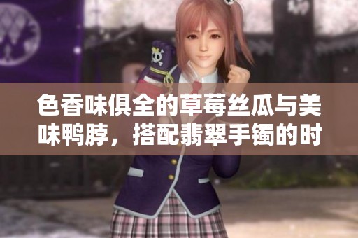 色香味俱全的草莓丝瓜与美味鸭脖，搭配翡翠手镯的时尚魅力