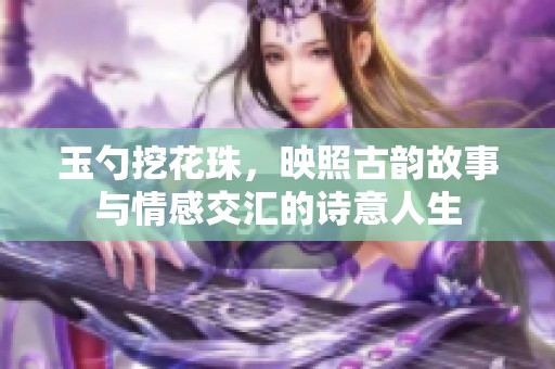 玉勺挖花珠，映照古韵故事与情感交汇的诗意人生