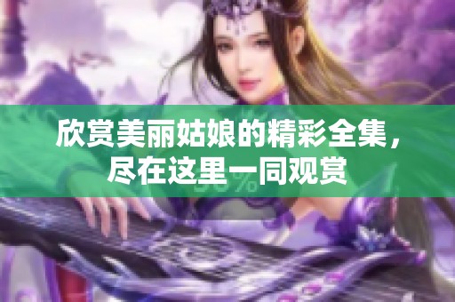 欣赏美丽姑娘的精彩全集，尽在这里一同观赏