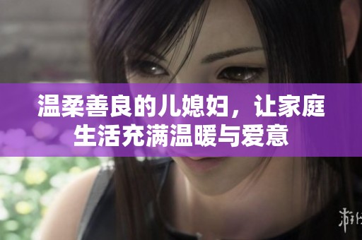 温柔善良的儿媳妇，让家庭生活充满温暖与爱意