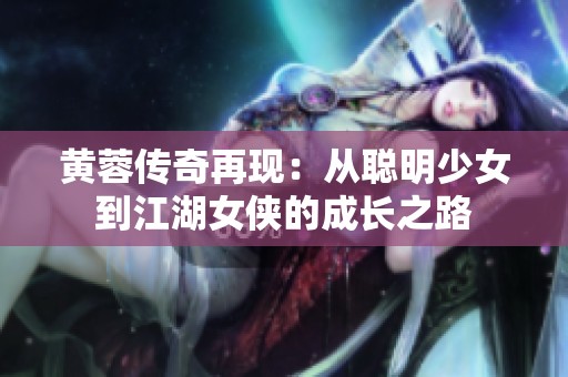 黄蓉传奇再现：从聪明少女到江湖女侠的成长之路