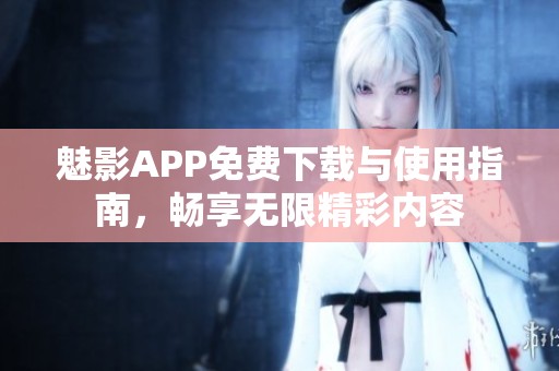 魅影APP免费下载与使用指南，畅享无限精彩内容