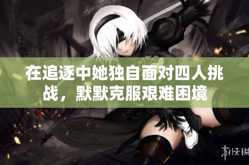 在追逐中她独自面对四人挑战，默默克服艰难困境
