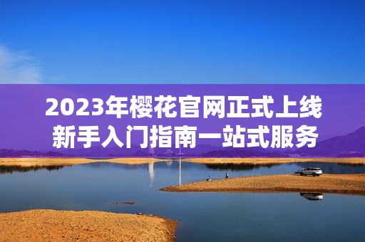 2023年樱花官网正式上线 新手入门指南一站式服务