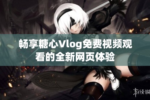畅享糖心Vlog免费视频观看的全新网页体验