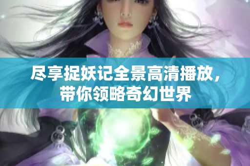 尽享捉妖记全景高清播放，带你领略奇幻世界