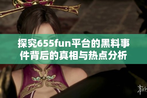 探究655fun平台的黑料事件背后的真相与热点分析