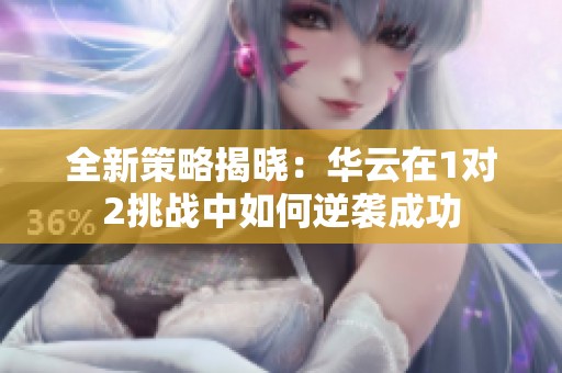 全新策略揭晓：华云在1对2挑战中如何逆袭成功
