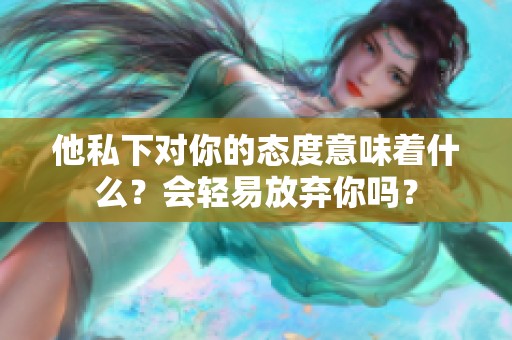 他私下对你的态度意味着什么？会轻易放弃你吗？