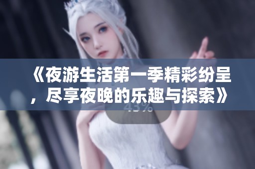 《夜游生活第一季精彩纷呈，尽享夜晚的乐趣与探索》