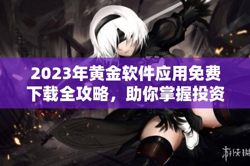 2023年黄金软件应用免费下载全攻略，助你掌握投资先机