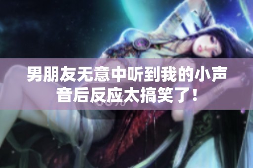 男朋友无意中听到我的小声音后反应太搞笑了！