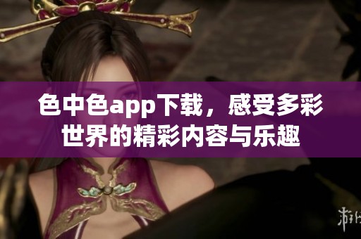 色中色app下载，感受多彩世界的精彩内容与乐趣