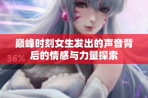 巅峰时刻女生发出的声音背后的情感与力量探索