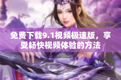 免费下载9.1视频极速版，享受畅快视频体验的方法
