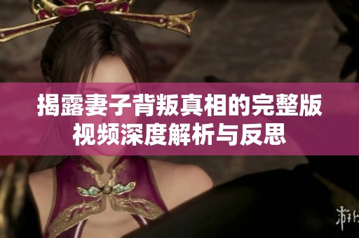 揭露妻子背叛真相的完整版视频深度解析与反思