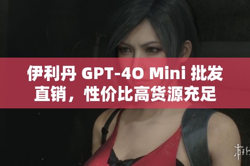 伊利丹 GPT-4O Mini 批发直销，性价比高货源充足