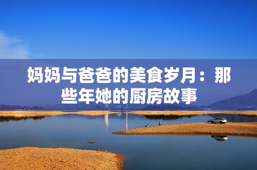 妈妈与爸爸的美食岁月：那些年她的厨房故事