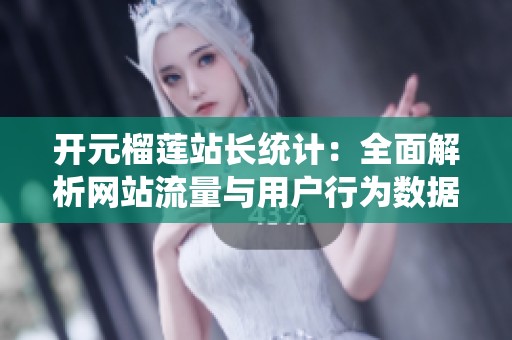 开元榴莲站长统计：全面解析网站流量与用户行为数据
