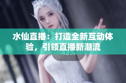 水仙直播：打造全新互动体验，引领直播新潮流