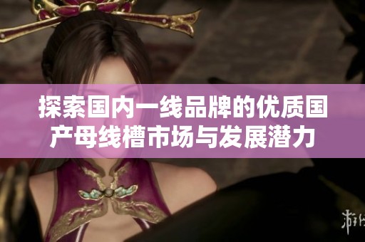 探索国内一线品牌的优质国产母线槽市场与发展潜力
