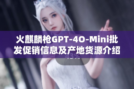 火麒麟枪GPT-4O-Mini批发促销信息及产地货源介绍