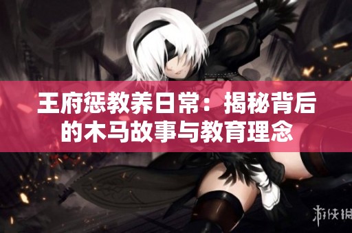 王府惩教养日常：揭秘背后的木马故事与教育理念