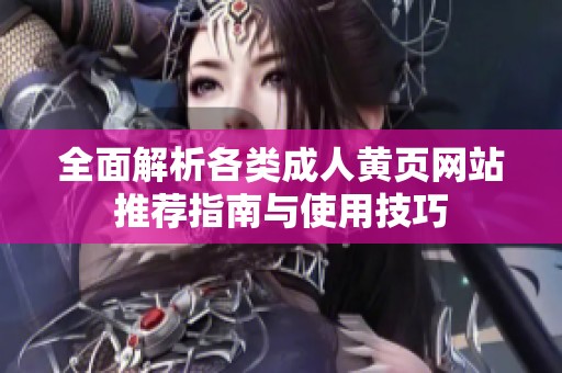 全面解析各类成人黄页网站推荐指南与使用技巧
