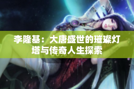 李隆基：大唐盛世的璀璨灯塔与传奇人生探索